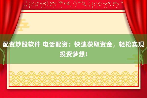 配资炒股软件 电话配资：快速获取资金，轻松实现投资梦想！