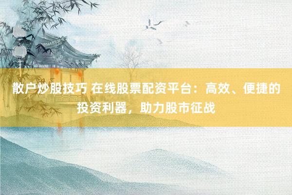 散户炒股技巧 在线股票配资平台：高效、便捷的投资利器，助力股市征战