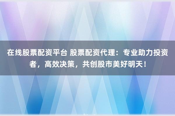在线股票配资平台 股票配资代理：专业助力投资者，高效决策，共创股市美好明天！