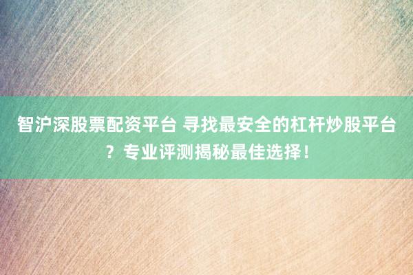 智沪深股票配资平台 寻找最安全的杠杆炒股平台？专业评测揭秘最佳选择！