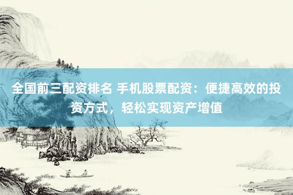 全国前三配资排名 手机股票配资：便捷高效的投资方式，轻松实现资产增值