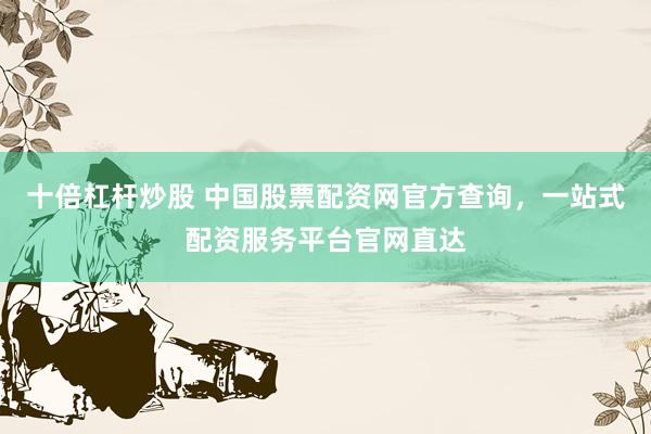 十倍杠杆炒股 中国股票配资网官方查询，一站式配资服务平台官网直达