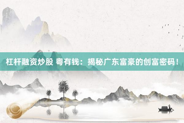 杠杆融资炒股 粤有钱：揭秘广东富豪的创富密码！