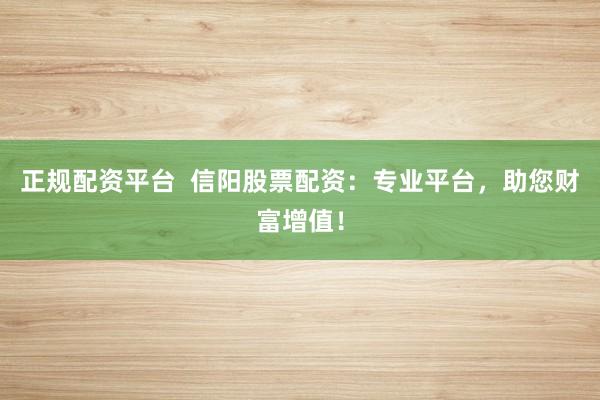 正规配资平台  信阳股票配资：专业平台，助您财富增值！