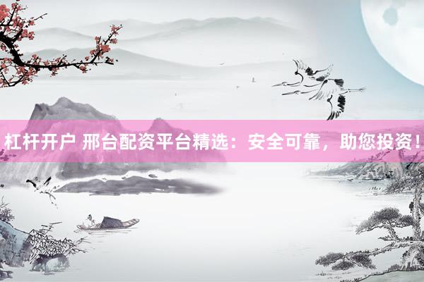 杠杆开户 邢台配资平台精选：安全可靠，助您投资！