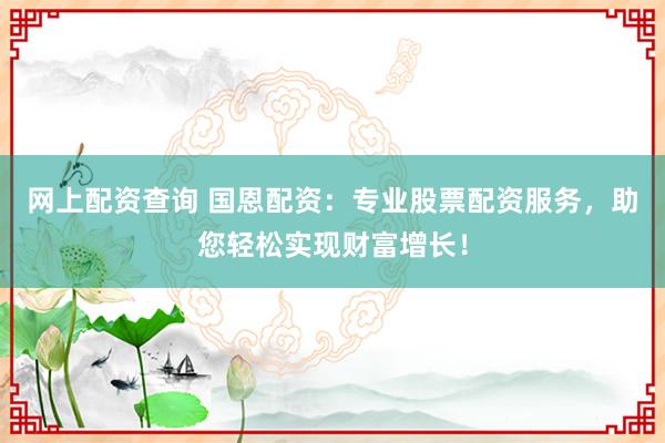 网上配资查询 国恩配资：专业股票配资服务，助您轻松实现财富增长！