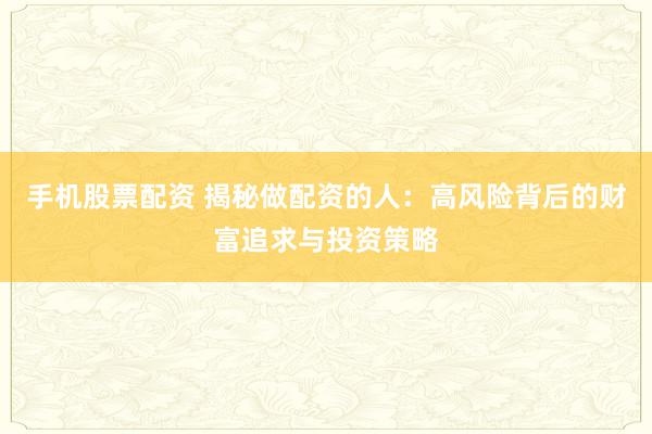 手机股票配资 揭秘做配资的人：高风险背后的财富追求与投资策略