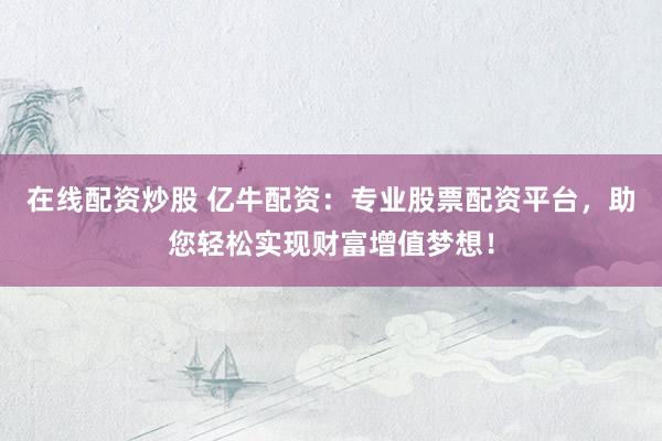 在线配资炒股 亿牛配资：专业股票配资平台，助您轻松实现财富增值梦想！