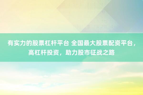 有实力的股票杠杆平台 全国最大股票配资平台，高杠杆投资，助力股市征战之路
