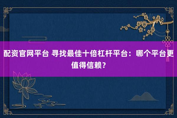 配资官网平台 寻找最佳十倍杠杆平台：哪个平台更值得信赖？