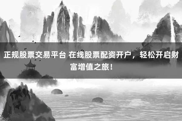 正规股票交易平台 在线股票配资开户，轻松开启财富增值之旅！