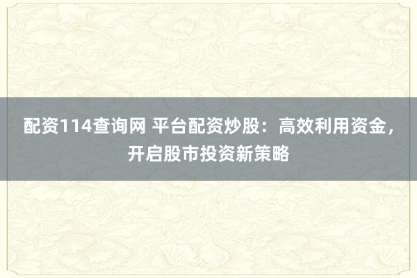 配资114查询网 平台配资炒股：高效利用资金，开启股市投资新策略