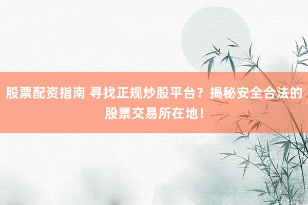 股票配资指南 寻找正规炒股平台？揭秘安全合法的股票交易所在地！