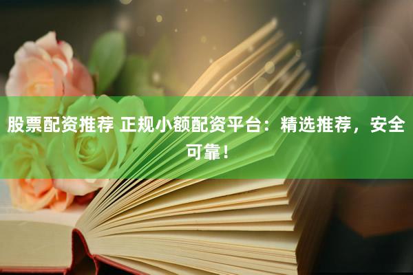 股票配资推荐 正规小额配资平台：精选推荐，安全可靠！