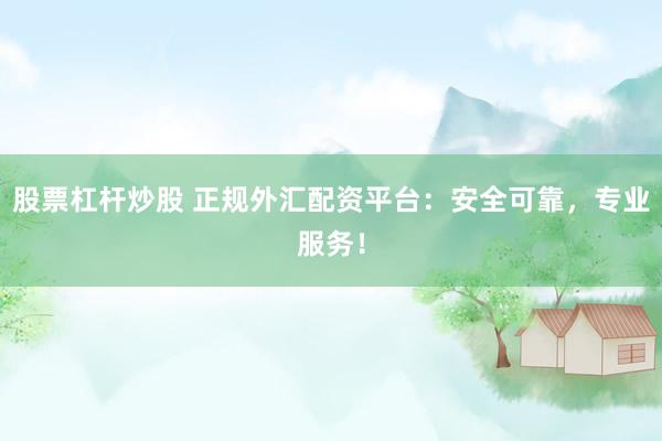 股票杠杆炒股 正规外汇配资平台：安全可靠，专业服务！