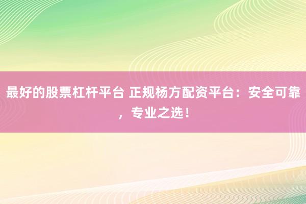 最好的股票杠杆平台 正规杨方配资平台：安全可靠，专业之选！