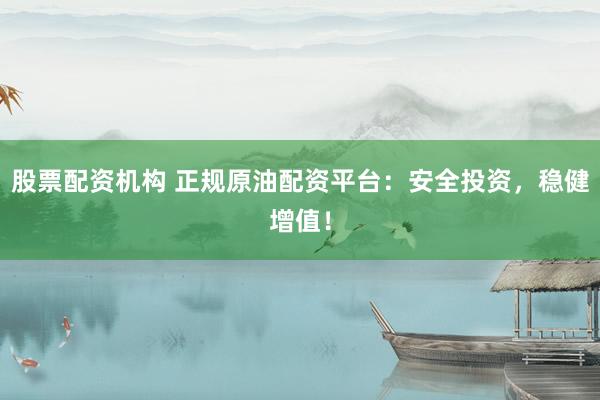 股票配资机构 正规原油配资平台：安全投资，稳健增值！