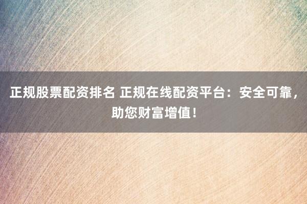 正规股票配资排名 正规在线配资平台：安全可靠，助您财富增值！
