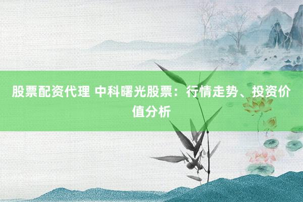 股票配资代理 中科曙光股票：行情走势、投资价值分析