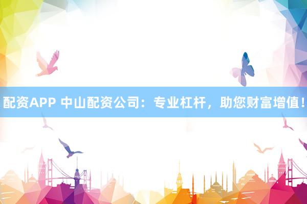 配资APP 中山配资公司：专业杠杆，助您财富增值！