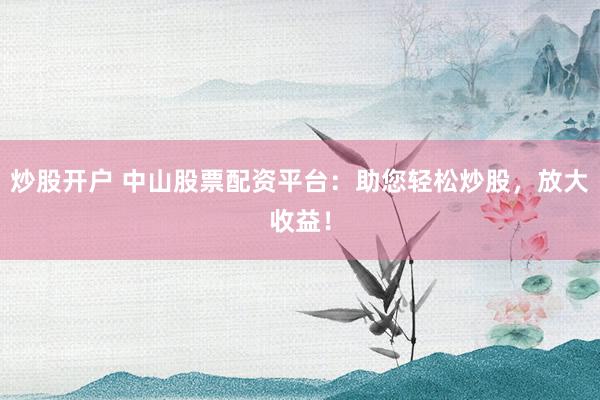 炒股开户 中山股票配资平台：助您轻松炒股，放大收益！