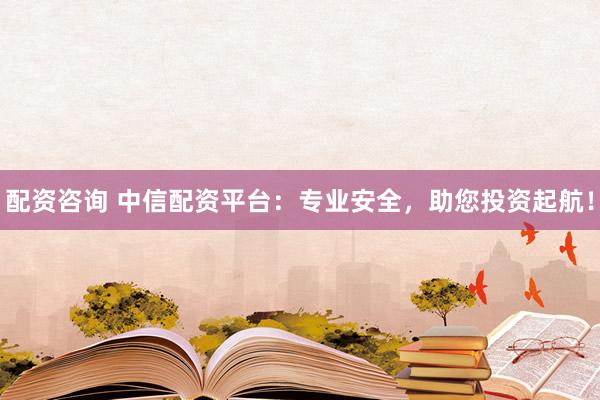 配资咨询 中信配资平台：专业安全，助您投资起航！