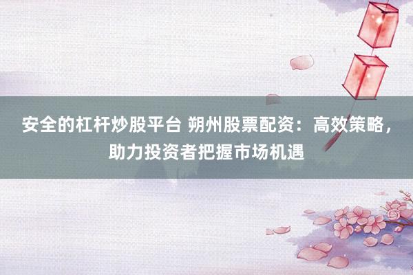 安全的杠杆炒股平台 朔州股票配资：高效策略，助力投资者把握市场机遇