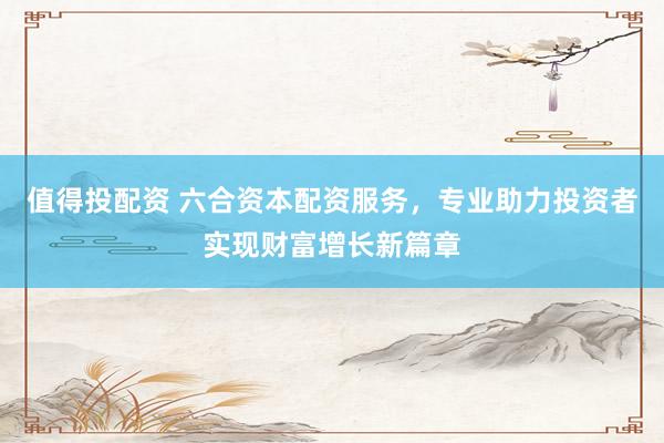 值得投配资 六合资本配资服务，专业助力投资者实现财富增长新篇章