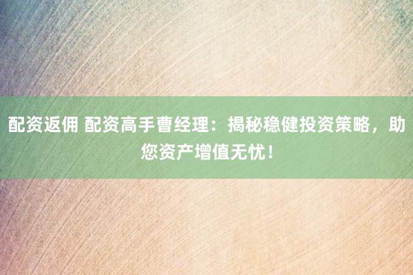 配资返佣 配资高手曹经理：揭秘稳健投资策略，助您资产增值无忧！