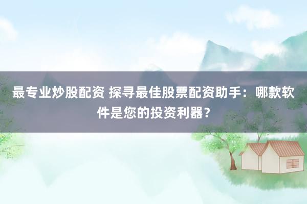 最专业炒股配资 探寻最佳股票配资助手：哪款软件是您的投资利器？