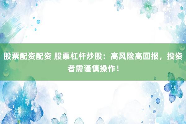 股票配资配资 股票杠杆炒股：高风险高回报，投资者需谨慎操作！