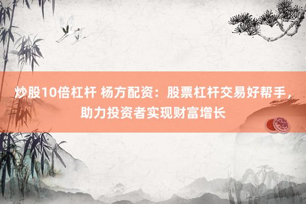 炒股10倍杠杆 杨方配资：股票杠杆交易好帮手，助力投资者实现财富增长