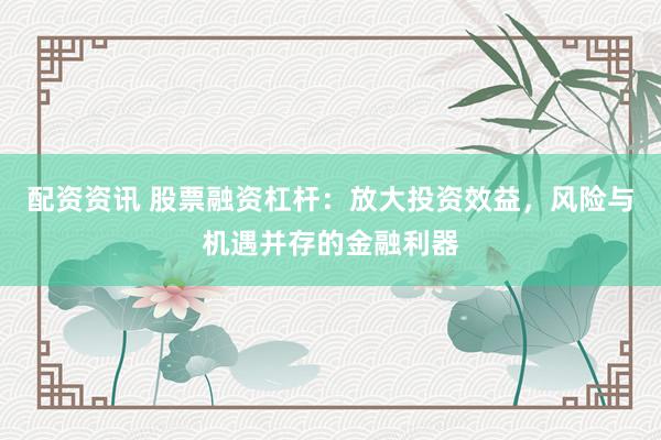配资资讯 股票融资杠杆：放大投资效益，风险与机遇并存的金融利器