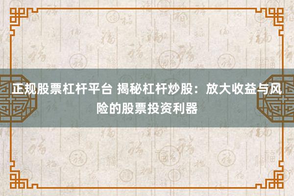 正规股票杠杆平台 揭秘杠杆炒股：放大收益与风险的股票投资利器