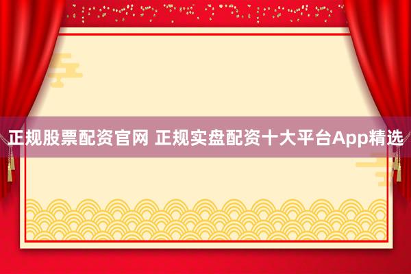 正规股票配资官网 正规实盘配资十大平台App精选