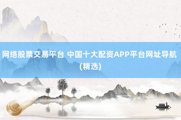 网络股票交易平台 中国十大配资APP平台网址导航 (精选)