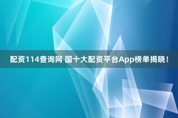配资114查询网 国十大配资平台App榜单揭晓！