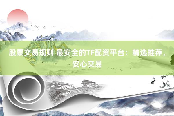 股票交易规则 最安全的TF配资平台：精选推荐，安心交易