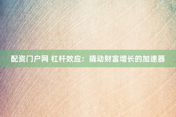 配资门户网 杠杆效应：撬动财富增长的加速器