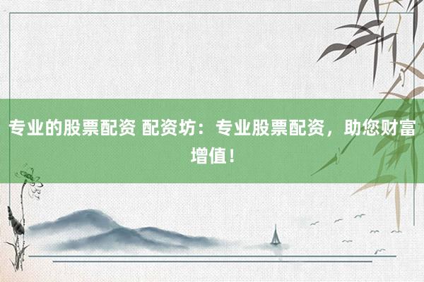 专业的股票配资 配资坊：专业股票配资，助您财富增值！