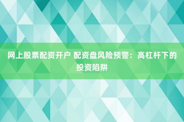 网上股票配资开户 配资盘风险预警：高杠杆下的投资陷阱