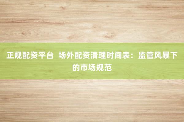正规配资平台  场外配资清理时间表：监管风暴下的市场规范