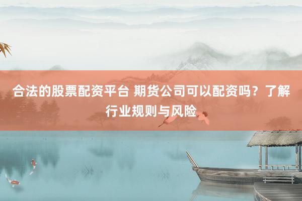 合法的股票配资平台 期货公司可以配资吗？了解行业规则与风险
