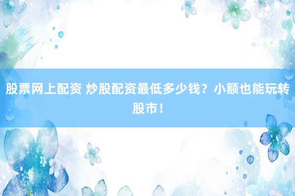 股票网上配资 炒股配资最低多少钱？小额也能玩转股市！