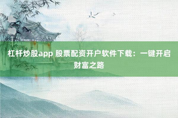 杠杆炒股app 股票配资开户软件下载：一键开启财富之路