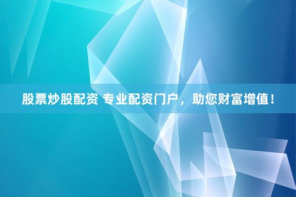 股票炒股配资 专业配资门户，助您财富增值！