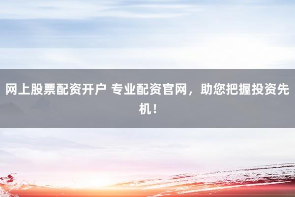 网上股票配资开户 专业配资官网，助您把握投资先机！