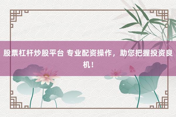 股票杠杆炒股平台 专业配资操作，助您把握投资良机！