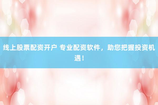 线上股票配资开户 专业配资软件，助您把握投资机遇！