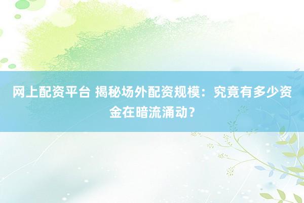 网上配资平台 揭秘场外配资规模：究竟有多少资金在暗流涌动？